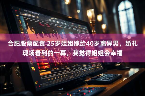 合肥股票配资 25岁姐姐嫁给40岁离异男，婚礼现场看到的一幕，我觉得姐姐会幸福