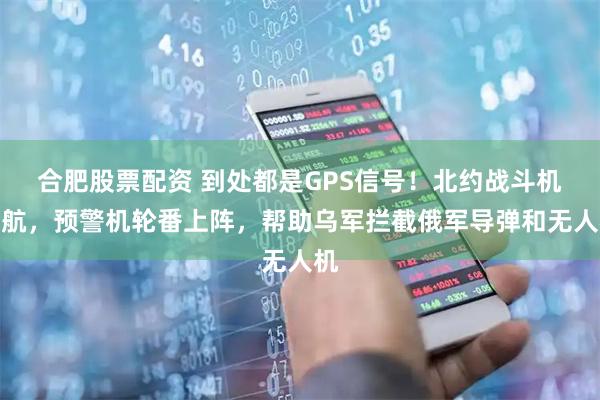 合肥股票配资 到处都是GPS信号！北约战斗机护航，预警机轮番上阵，帮助乌军拦截俄军导弹和无人机