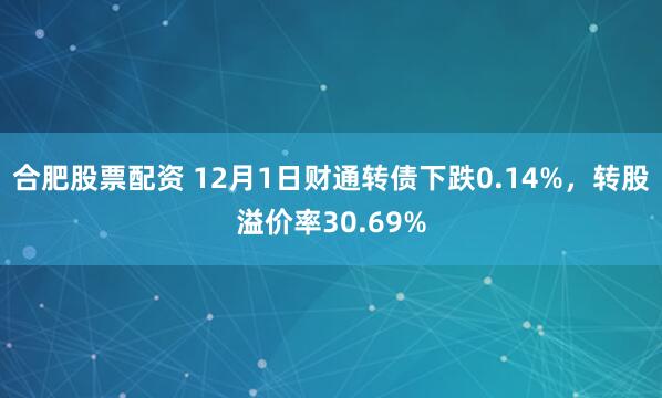 合肥股票配资 12月1日财通转债下跌0.14%，转股溢价率30.69%