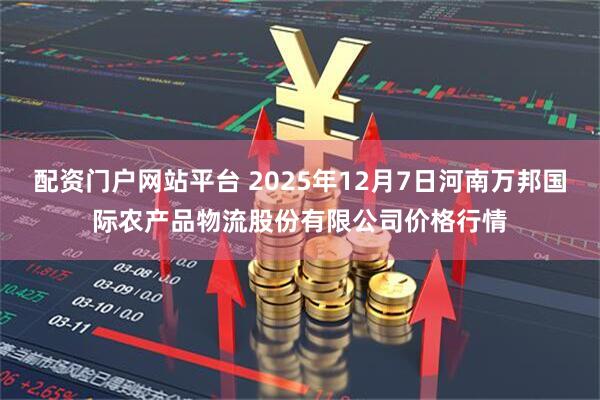 配资门户网站平台 2025年12月7日河南万邦国际农产品物流股份有限公司价格行情
