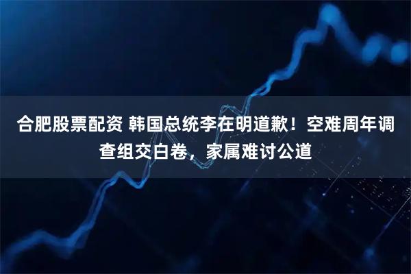 合肥股票配资 韩国总统李在明道歉！空难周年调查组交白卷，家属难讨公道