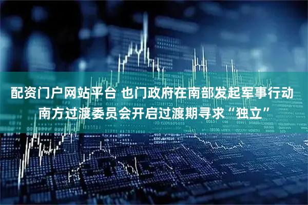 配资门户网站平台 也门政府在南部发起军事行动 南方过渡委员会开启过渡期寻求“独立”