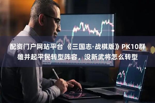 配资门户网站平台 《三国志·战棋版》PK10群雄并起平民转型阵容，没新武将怎么转型