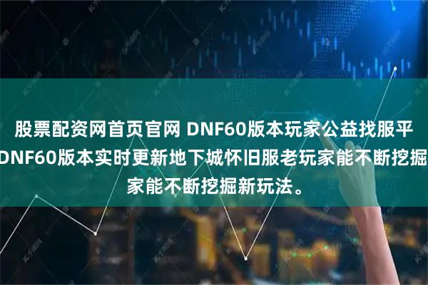 股票配资网首页官网 DNF60版本玩家公益找服平台,456DNF60版本实时更新地下城怀旧服老玩家能不断挖掘新玩法。