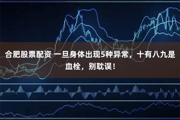 合肥股票配资 一旦身体出现5种异常，十有八九是血栓，别耽误！