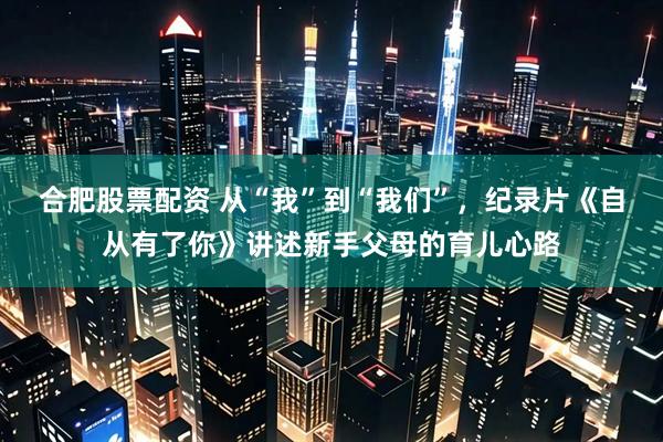 合肥股票配资 从“我”到“我们”，纪录片《自从有了你》讲述新手父母的育儿心路