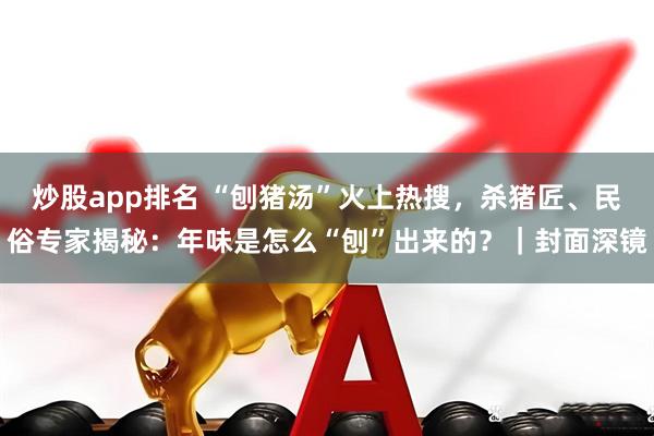 炒股app排名 “刨猪汤”火上热搜，杀猪匠、民俗专家揭秘：年味是怎么“刨”出来的？｜封面深镜