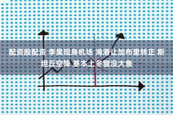 配资股配资 李昊现身机场 海港让加布里转正 斯坦丘空降 基本上冬窗没大鱼