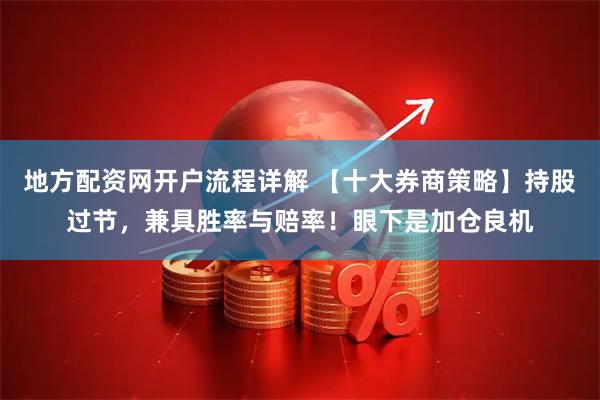 地方配资网开户流程详解 【十大券商策略】持股过节，兼具胜率与赔率！眼下是加仓良机