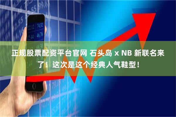 正规股票配资平台官网 石头岛 x NB 新联名来了!这次是这个经典人气鞋型!