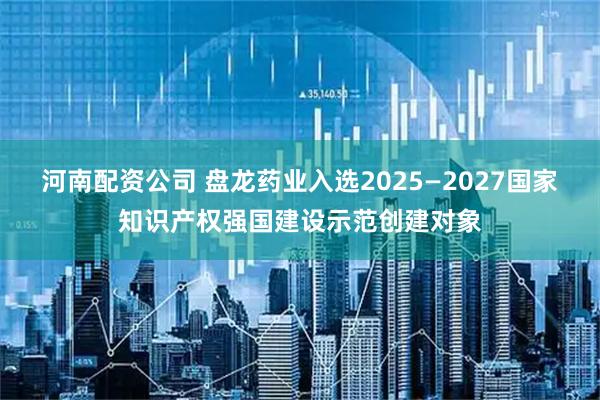 河南配资公司 盘龙药业入选2025—2027国家知识产权强国建设示范创建对象