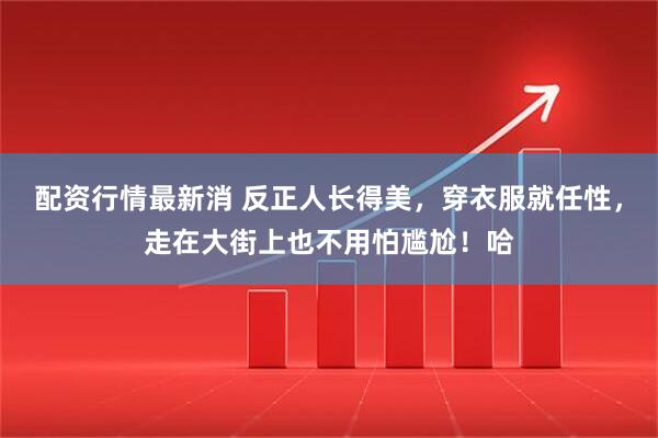 配资行情最新消 反正人长得美,穿衣服就任性,走在大街上也不用怕尴尬!哈