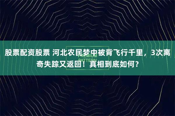股票配资股票 河北农民梦中被背飞行千里，3次离奇失踪又返回！真相到底如何？