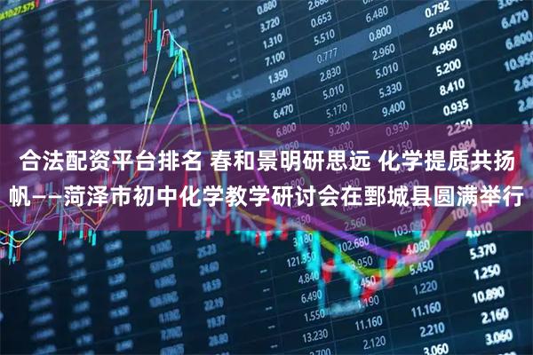 合法配资平台排名 春和景明研思远 化学提质共扬帆——菏泽市初中化学教学研讨会在鄄城县圆满举行