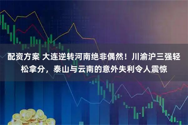 配资方案 大连逆转河南绝非偶然！川渝沪三强轻松拿分，泰山与云南的意外失利令人震惊