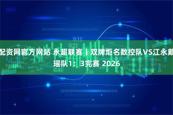 配资网官方网站 永超联赛丨双牌炬名数控队VS江永戴瑶队1：3完赛 2026