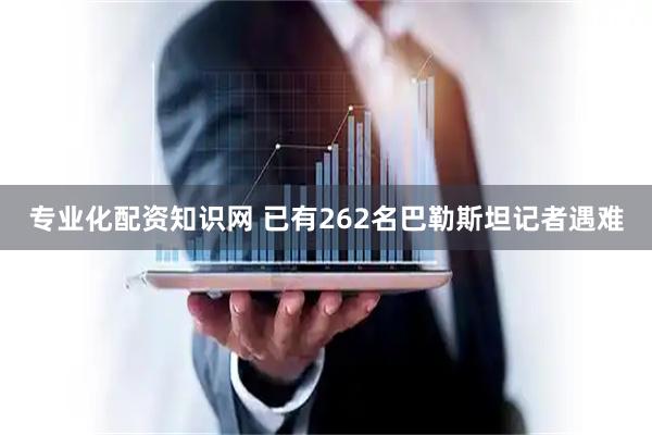 专业化配资知识网 已有262名巴勒斯坦记者遇难