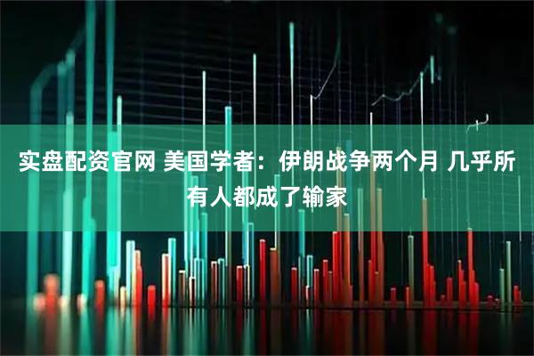 实盘配资官网 美国学者：伊朗战争两个月 几乎所有人都成了输家