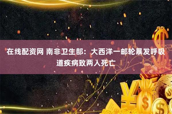 在线配资网 南非卫生部：大西洋一邮轮暴发呼吸道疾病致两人死亡
