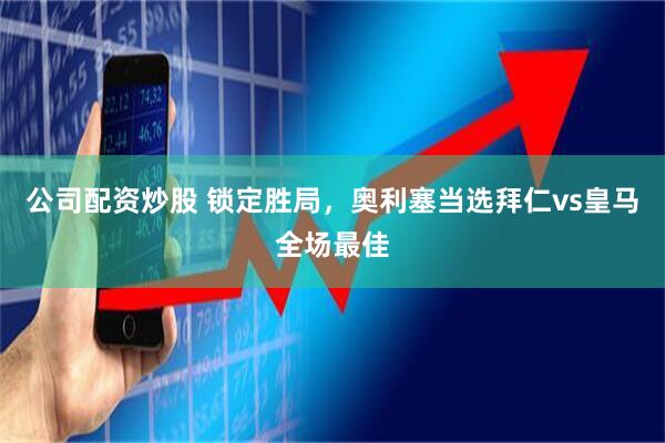 公司配资炒股 锁定胜局，奥利塞当选拜仁vs皇马全场最佳