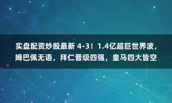 实盘配资炒股最新 4-3！1.4亿超巨世界波，姆巴佩无语，拜仁晋级四强，皇马四大皆空