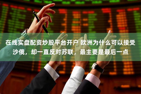 在线实盘配资炒股平台开户 欧洲为什么可以接受沙俄，却一直反对苏联，最主要是最后一点