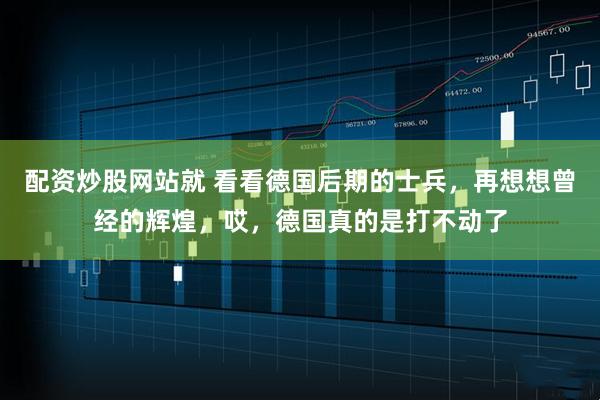 配资炒股网站就 看看德国后期的士兵，再想想曾经的辉煌，哎，德国真的是打不动了