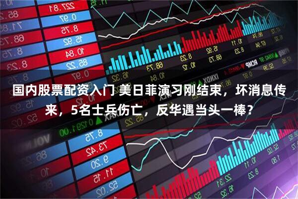 国内股票配资入门 美日菲演习刚结束，坏消息传来，5名士兵伤亡，反华遇当头一棒？