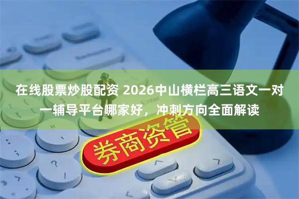 在线股票炒股配资 2026中山横栏高三语文一对一辅导平台哪家好,冲刺方向全面解读