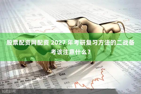 股票配资网配资 2027 年考研复习方法的二战备考该注意什么？