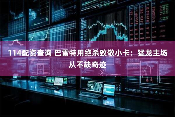114配资查询 巴雷特用绝杀致敬小卡：猛龙主场从不缺奇迹