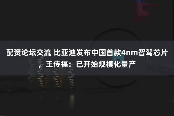 配资论坛交流 比亚迪发布中国首款4nm智驾芯片，王传福：已开始规模化量产