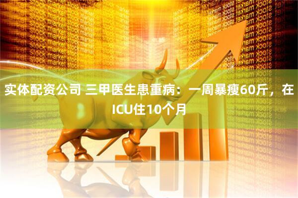 实体配资公司 三甲医生患重病:一周暴瘦60斤,在ICU住10个月