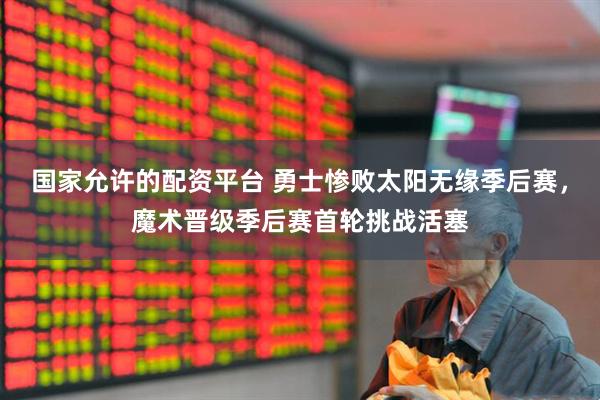 国家允许的配资平台 勇士惨败太阳无缘季后赛，魔术晋级季后赛首轮挑战活塞