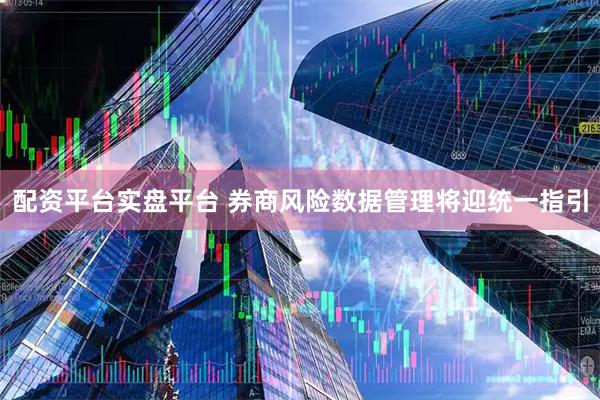 配资平台实盘平台 券商风险数据管理将迎统一指引