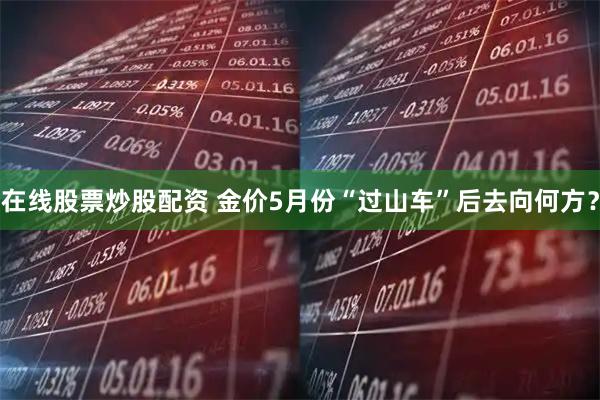 在线股票炒股配资 金价5月份“过山车”后去向何方？