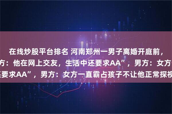 在线炒股平台排名 河南郑州一男子离婚开庭前，当街抢走4岁女儿；女方：他在网上交友，生活中还要求AA”，男方：女方一直霸占孩子不让他正常探视”