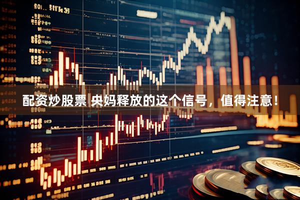 配资炒股票 央妈释放的这个信号,值得注意!