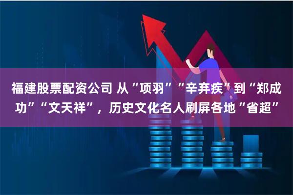 福建股票配资公司 从“项羽”“辛弃疾”到“郑成功”“文天祥”,历史文化名人刷屏各地“省超”