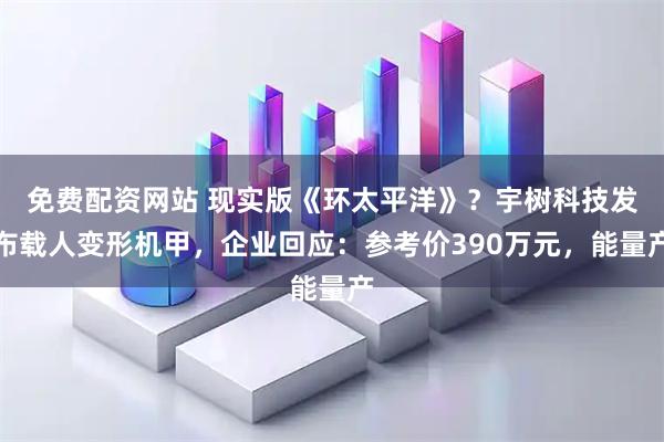 免费配资网站 现实版《环太平洋》？宇树科技发布载人变形机甲，企业回应：参考价390万元，能量产