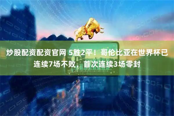 炒股配资配资官网 5胜2平！哥伦比亚在世界杯已连续7场不败，首次连续3场零封