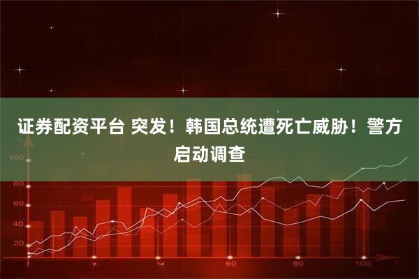 证券配资平台 突发!韩国总统遭死亡威胁!警方启动调查
