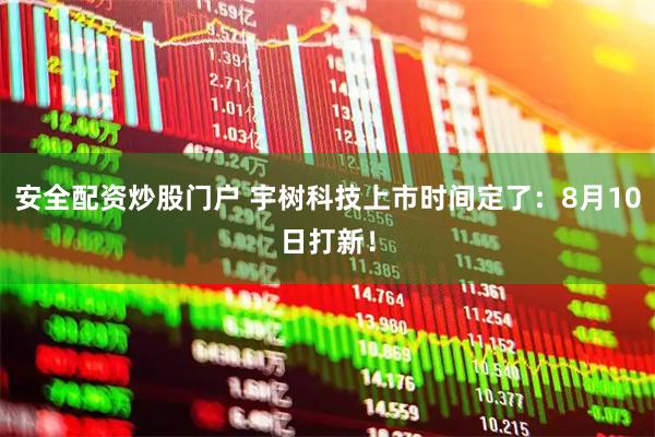 安全配资炒股门户 宇树科技上市时间定了：8月10日打新！
