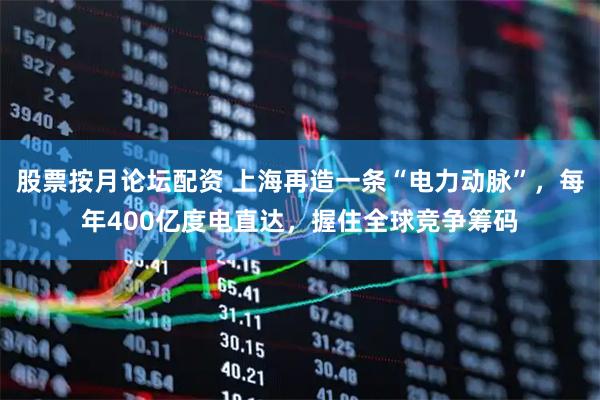 股票按月论坛配资 上海再造一条“电力动脉”，每年400亿度电直达，握住全球竞争筹码