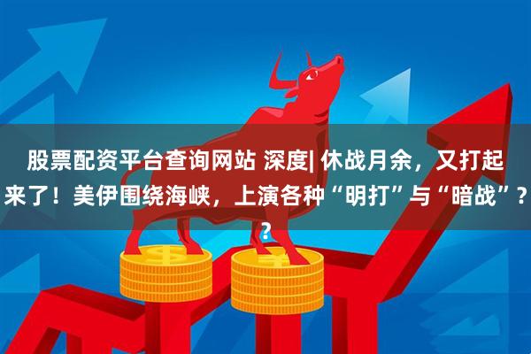 股票配资平台查询网站 深度| 休战月余，又打起来了！美伊围绕海峡，上演各种“明打”与“暗战”？