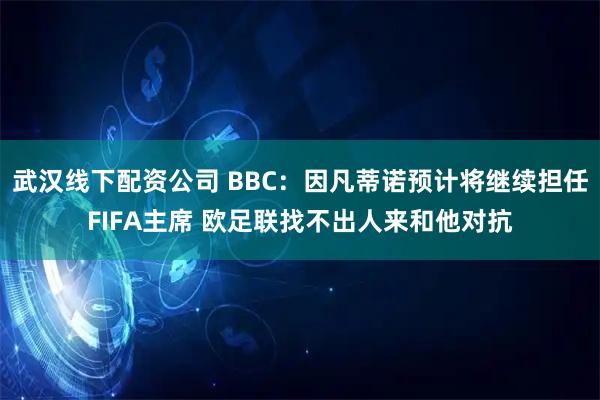 武汉线下配资公司 BBC：因凡蒂诺预计将继续担任FIFA主席 欧足联找不出人来和他对抗