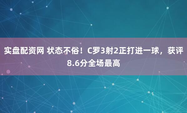 实盘配资网 状态不俗！C罗3射2正打进一球，获评8.6分全场最高