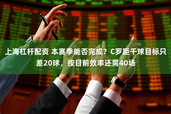上海杠杆配资 本赛季能否完成？C罗距千球目标只差20球，按目前效率还需40场